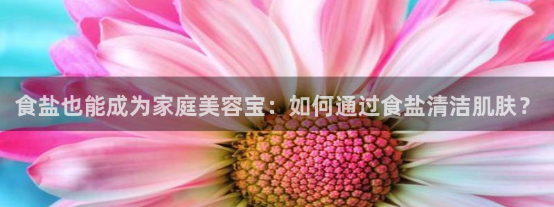 威九国际官方网站：食盐也能成为家庭美容宝：如何通过食盐清洁肌